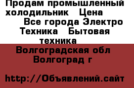 Продам промышленный холодильник › Цена ­ 40 000 - Все города Электро-Техника » Бытовая техника   . Волгоградская обл.,Волгоград г.